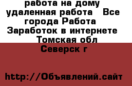 работа на дому, удаленная работа - Все города Работа » Заработок в интернете   . Томская обл.,Северск г.